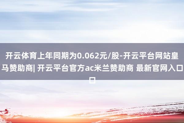 开云体育上年同期为0.062元/股-开云平台网站皇马赞助商| 开云平台官方ac米兰赞助商 最新官网入口