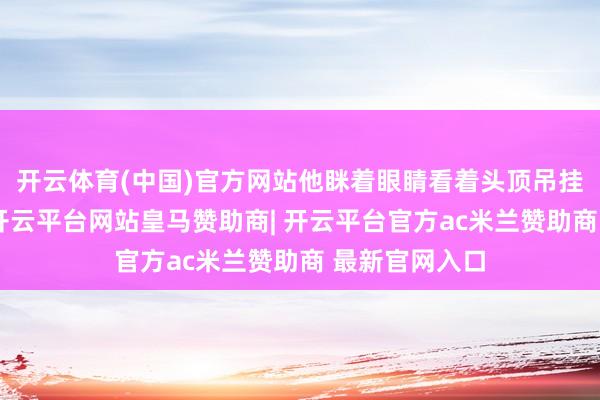 开云体育(中国)官方网站他眯着眼睛看着头顶吊挂的空调外机-开云平台网站皇马赞助商| 开云平台官方ac米兰赞助商 最新官网入口