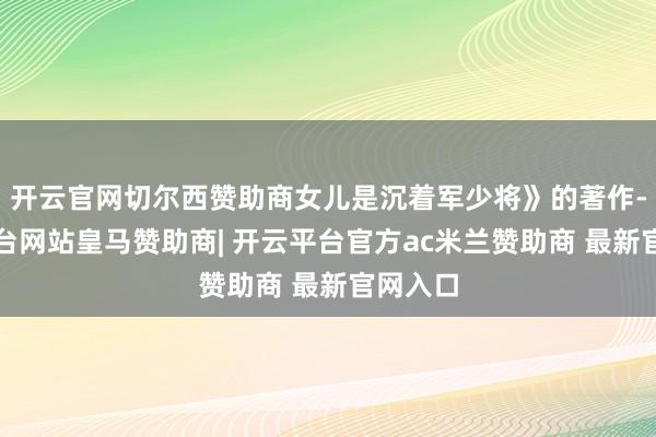 开云官网切尔西赞助商女儿是沉着军少将》的著作-开云平台网站皇马赞助商| 开云平台官方ac米兰赞助商 最新官网入口