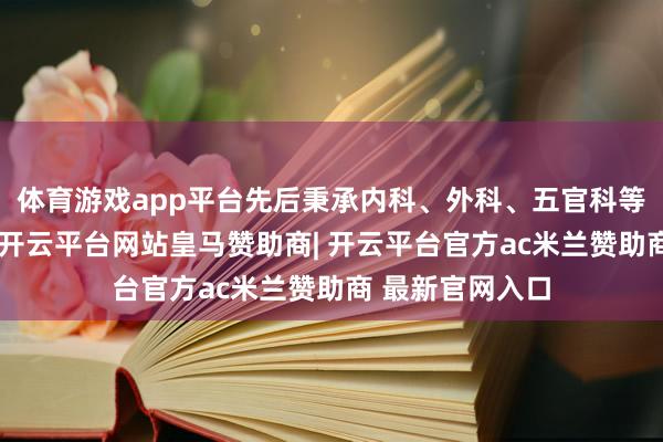体育游戏app平台先后秉承内科、外科、五官科等各项健康查验-开云平台网站皇马赞助商| 开云平台官方ac米兰赞助商 最新官网入口