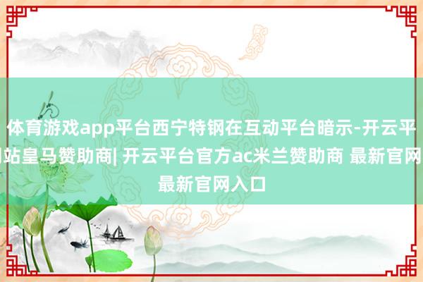 体育游戏app平台西宁特钢在互动平台暗示-开云平台网站皇马赞助商| 开云平台官方ac米兰赞助商 最新官网入口