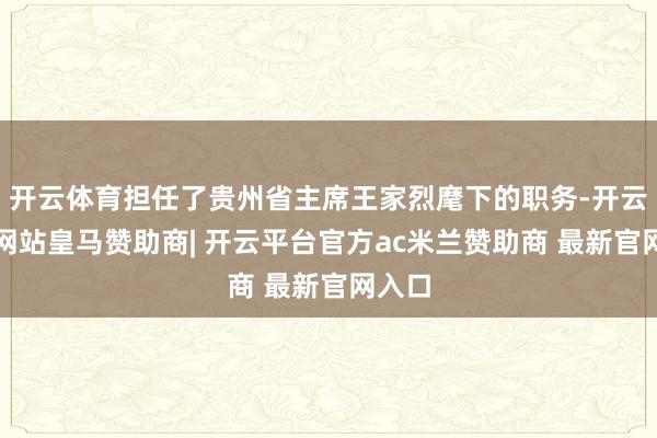 开云体育担任了贵州省主席王家烈麾下的职务-开云平台网站皇马赞助商| 开云平台官方ac米兰赞助商 最新官网入口