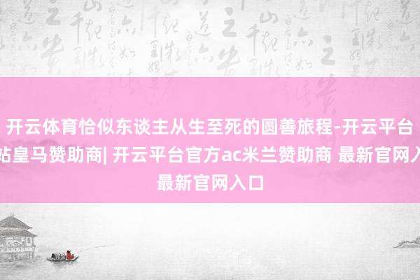 开云体育恰似东谈主从生至死的圆善旅程-开云平台网站皇马赞助商| 开云平台官方ac米兰赞助商 最新官网入口