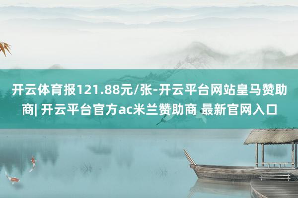 开云体育报121.88元/张-开云平台网站皇马赞助商| 开云平台官方ac米兰赞助商 最新官网入口