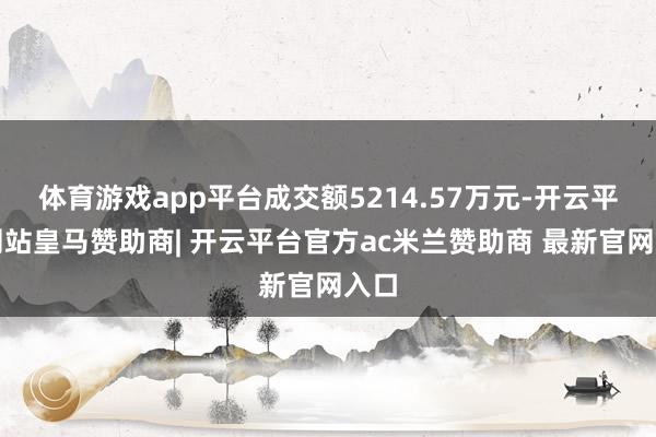 体育游戏app平台成交额5214.57万元-开云平台网站皇马赞助商| 开云平台官方ac米兰赞助商 最新官网入口