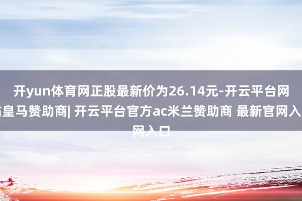 开yun体育网正股最新价为26.14元-开云平台网站皇马赞助商| 开云平台官方ac米兰赞助商 最新官网入口