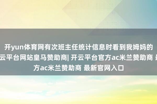 开yun体育网有次班主任统计信息时看到我姆妈的身份证号-开云平台网站皇马赞助商| 开云平台官方ac米兰赞助商 最新官网入口