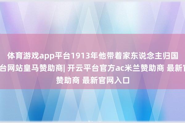 体育游戏app平台1913年他带着家东说念主归国-开云平台网站皇马赞助商| 开云平台官方ac米兰赞助商 最新官网入口