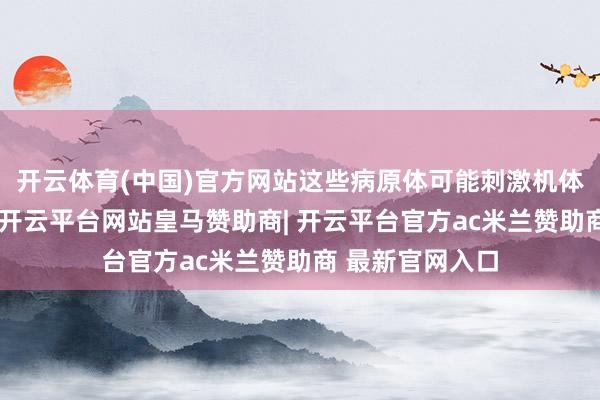 开云体育(中国)官方网站这些病原体可能刺激机体产生免疫反馈-开云平台网站皇马赞助商| 开云平台官方ac米兰赞助商 最新官网入口