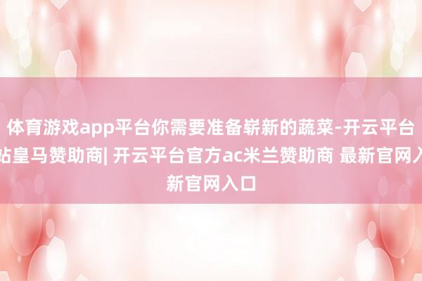 体育游戏app平台你需要准备崭新的蔬菜-开云平台网站皇马赞助商| 开云平台官方ac米兰赞助商 最新官网入口