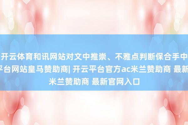 开云体育和讯网站对文中推崇、不雅点判断保合手中立-开云平台网站皇马赞助商| 开云平台官方ac米兰赞助商 最新官网入口