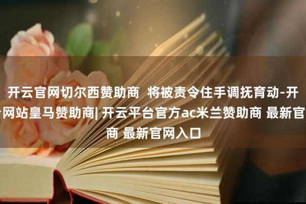 开云官网切尔西赞助商  将被责令住手调抚育动-开云平台网站皇马赞助商| 开云平台官方ac米兰赞助商 最新官网入口