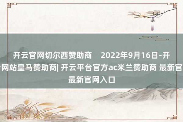开云官网切尔西赞助商 2022年9月16日-开云平台网站皇马赞助商| 开云平台官方ac米兰赞助商 最新官网入口