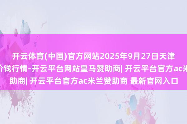 开云体育(中国)官方网站2025年9月27日天津何庄子农家具批发商场价钱行情-开云平台网站皇马赞助商| 开云平台官方ac米兰赞助商 最新官网入口
