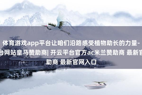 体育游戏app平台让咱们沿路感受植物助长的力量-开云平台网站皇马赞助商| 开云平台官方ac米兰赞助商 最新官网入口