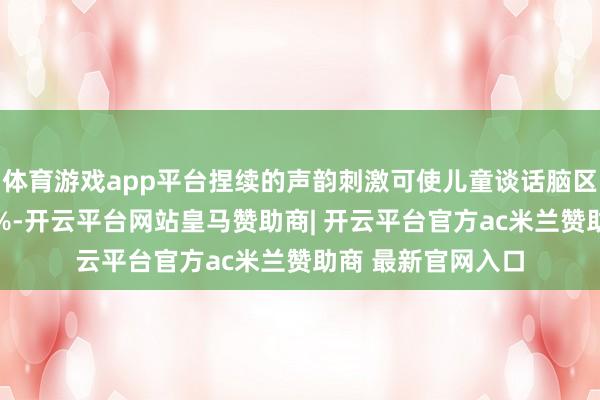 体育游戏app平台捏续的声韵刺激可使儿童谈话脑区灰质密度增多12%-开云平台网站皇马赞助商| 开云平台官方ac米兰赞助商 最新官网入口