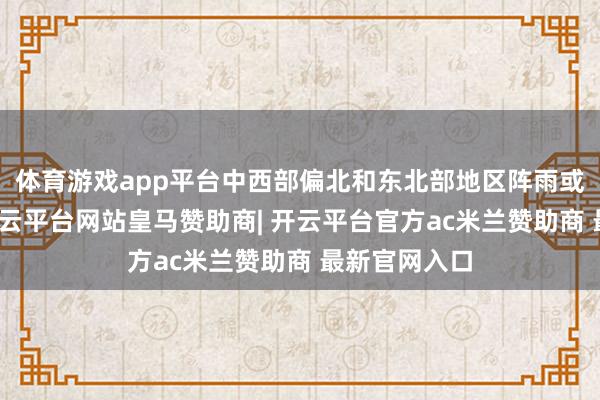 体育游戏app平台中西部偏北和东北部地区阵雨或漫衍阵雨-开云平台网站皇马赞助商| 开云平台官方ac米兰赞助商 最新官网入口