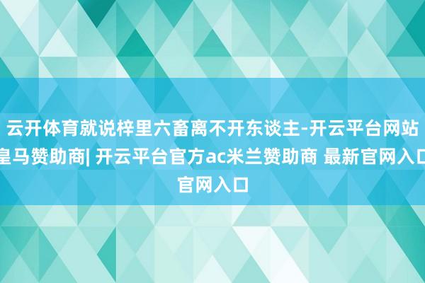 云开体育就说梓里六畜离不开东谈主-开云平台网站皇马赞助商| 开云平台官方ac米兰赞助商 最新官网入口