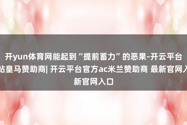 开yun体育网能起到“提前蓄力”的恶果-开云平台网站皇马赞助商| 开云平台官方ac米兰赞助商 最新官网入口