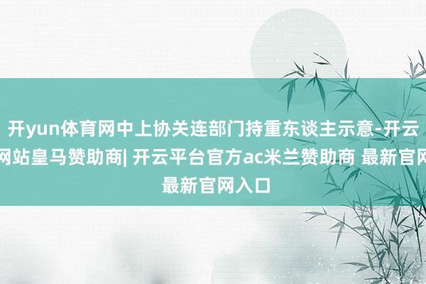 开yun体育网中上协关连部门持重东谈主示意-开云平台网站皇马赞助商| 开云平台官方ac米兰赞助商 最新官网入口
