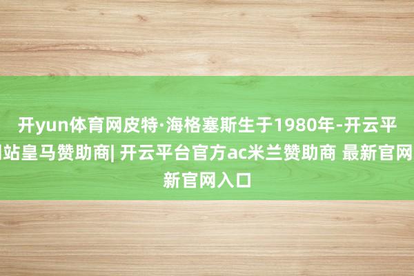 开yun体育网皮特·海格塞斯生于1980年-开云平台网站皇马赞助商| 开云平台官方ac米兰赞助商 最新官网入口