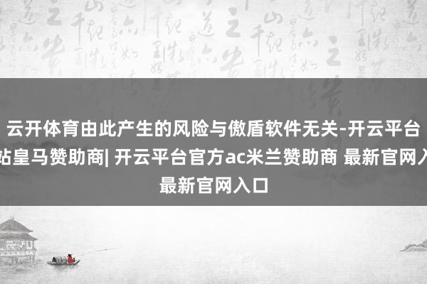 云开体育由此产生的风险与傲盾软件无关-开云平台网站皇马赞助商| 开云平台官方ac米兰赞助商 最新官网入口