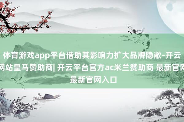 体育游戏app平台借助其影响力扩大品牌隐敝-开云平台网站皇马赞助商| 开云平台官方ac米兰赞助商 最新官网入口
