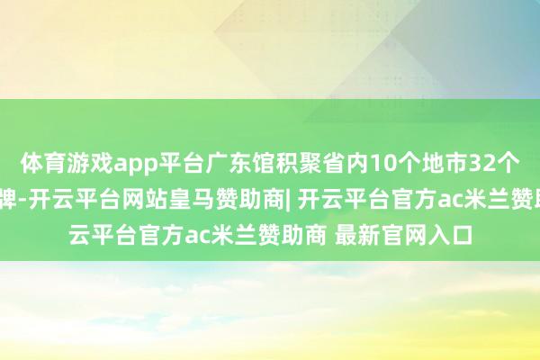 体育游戏app平台广东馆积聚省内10个地市32个“中华老字号”品牌-开云平台网站皇马赞助商| 开云平台官方ac米兰赞助商 最新官网入口