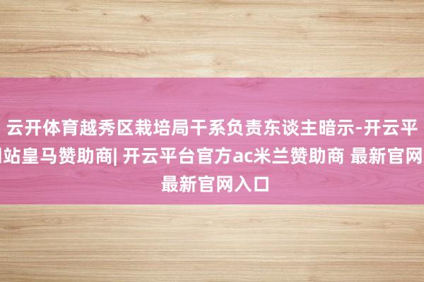 云开体育越秀区栽培局干系负责东谈主暗示-开云平台网站皇马赞助商| 开云平台官方ac米兰赞助商 最新官网入口