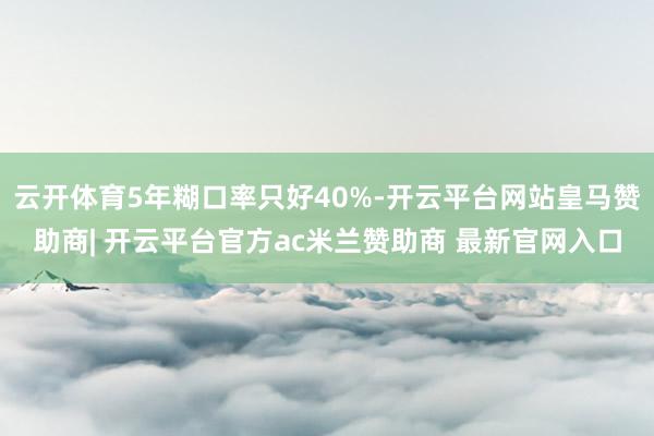 云开体育5年糊口率只好40%-开云平台网站皇马赞助商| 开云平台官方ac米兰赞助商 最新官网入口