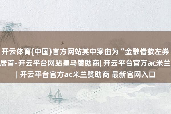 开云体育(中国)官方网站其中案由为“金融借款左券纠纷”的公告以86则居首-开云平台网站皇马赞助商| 开云平台官方ac米兰赞助商 最新官网入口