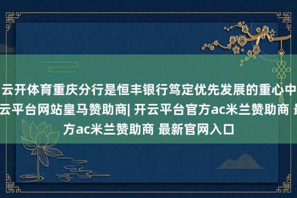 云开体育重庆分行是恒丰银行笃定优先发展的重心中心城市行-开云平台网站皇马赞助商| 开云平台官方ac米兰赞助商 最新官网入口