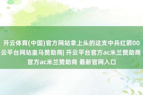 开云体育(中国)官方网站拿上头的这支中兵红箭000519来说-开云平台网站皇马赞助商| 开云平台官方ac米兰赞助商 最新官网入口