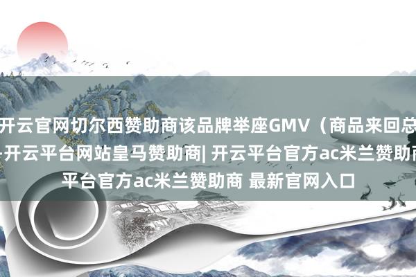 开云官网切尔西赞助商该品牌举座GMV（商品来回总数）达1.5亿元-开云平台网站皇马赞助商| 开云平台官方ac米兰赞助商 最新官网入口