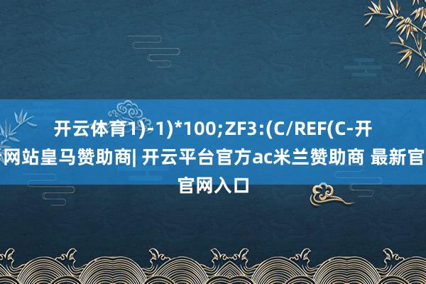 开云体育1)-1)*100;ZF3:(C/REF(C-开云平台网站皇马赞助商| 开云平台官方ac米兰赞助商 最新官网入口