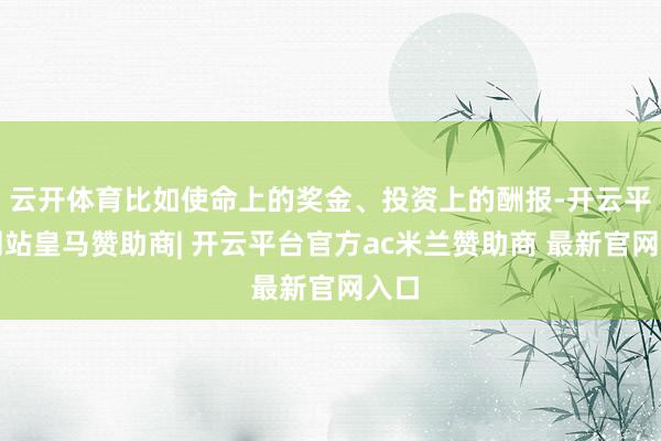 云开体育比如使命上的奖金、投资上的酬报-开云平台网站皇马赞助商| 开云平台官方ac米兰赞助商 最新官网入口