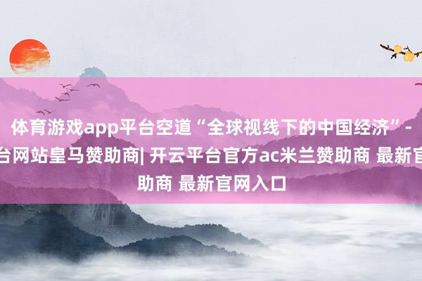体育游戏app平台空道“全球视线下的中国经济”-开云平台网站皇马赞助商| 开云平台官方ac米兰赞助商 最新官网入口