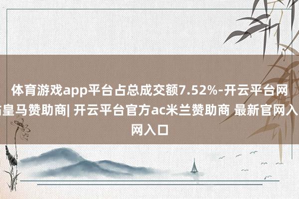 体育游戏app平台占总成交额7.52%-开云平台网站皇马赞助商| 开云平台官方ac米兰赞助商 最新官网入口