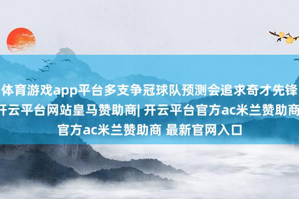体育游戏app平台多支争冠球队预测会追求奇才先锋凯尔·库兹马-开云平台网站皇马赞助商| 开云平台官方ac米兰赞助商 最新官网入口