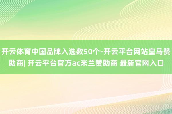 开云体育中国品牌入选数50个-开云平台网站皇马赞助商| 开云平台官方ac米兰赞助商 最新官网入口