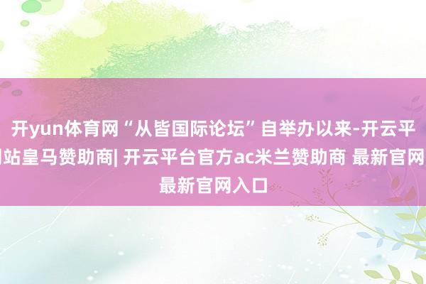 开yun体育网“从皆国际论坛”自举办以来-开云平台网站皇马赞助商| 开云平台官方ac米兰赞助商 最新官网入口