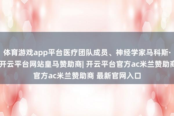 体育游戏app平台医疗团队成员、神经学家马科斯·斯塔瓦莱暗示-开云平台网站皇马赞助商| 开云平台官方ac米兰赞助商 最新官网入口