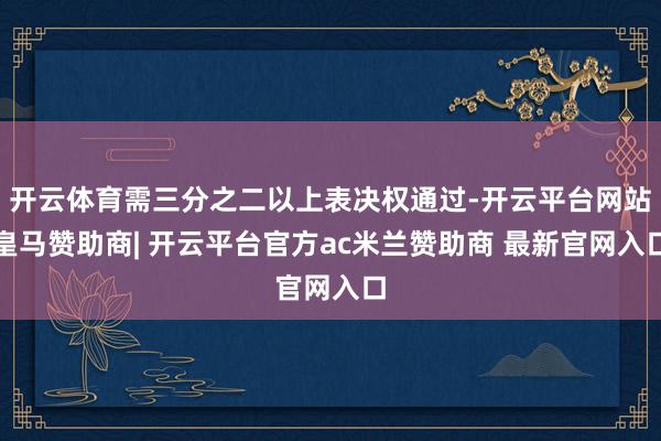 开云体育需三分之二以上表决权通过-开云平台网站皇马赞助商| 开云平台官方ac米兰赞助商 最新官网入口