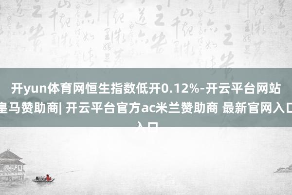 开yun体育网恒生指数低开0.12%-开云平台网站皇马赞助商| 开云平台官方ac米兰赞助商 最新官网入口