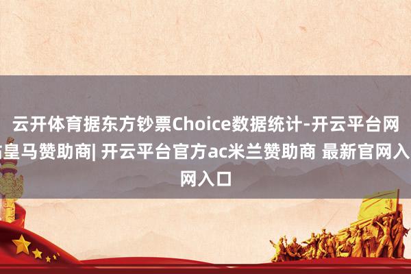 云开体育据东方钞票Choice数据统计-开云平台网站皇马赞助商| 开云平台官方ac米兰赞助商 最新官网入口
