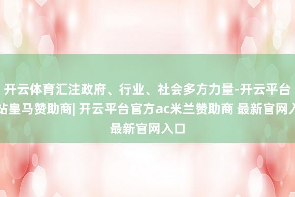 开云体育汇注政府、行业、社会多方力量-开云平台网站皇马赞助商| 开云平台官方ac米兰赞助商 最新官网入口
