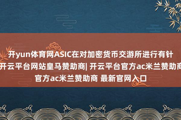 开yun体育网ASIC在对加密货币交游所进行有针对性的审查后-开云平台网站皇马赞助商| 开云平台官方ac米兰赞助商 最新官网入口
