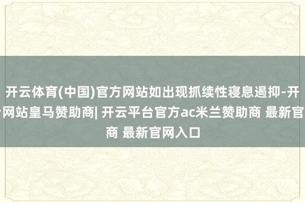 开云体育(中国)官方网站如出现抓续性寝息遏抑-开云平台网站皇马赞助商| 开云平台官方ac米兰赞助商 最新官网入口