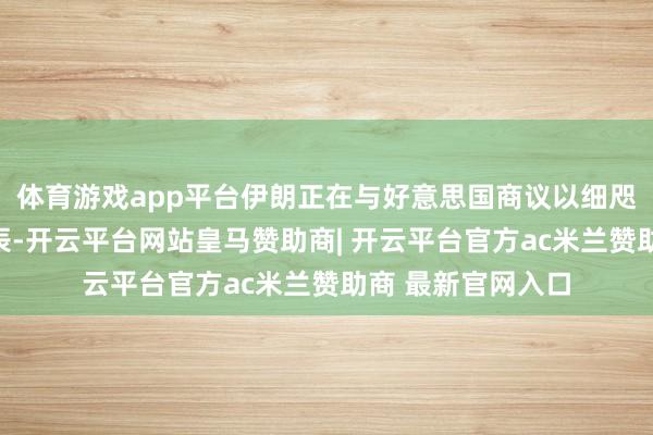 体育游戏app平台伊朗正在与好意思国商议以细咫尺一轮说念判时辰-开云平台网站皇马赞助商| 开云平台官方ac米兰赞助商 最新官网入口