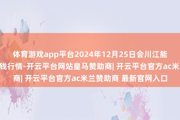 体育游戏app平台2024年12月25日会川江能中药材详尽买卖市集价钱行情-开云平台网站皇马赞助商| 开云平台官方ac米兰赞助商 最新官网入口